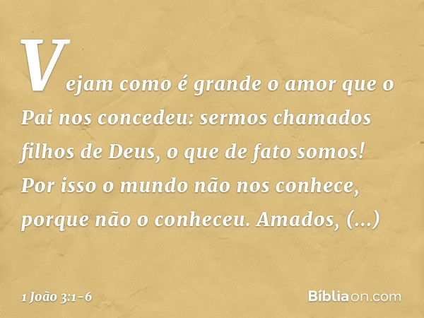 Vejam como é grande o amor que o Pai nos concedeu: sermos chamados filhos de Deus, o que de fato somos! Por isso o mundo não nos conhece, porque não o conheceu.