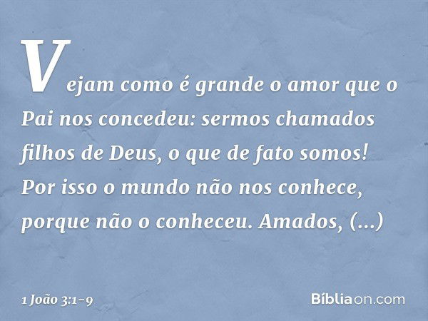 Vejam como é grande o amor que o Pai nos concedeu: sermos chamados filhos de Deus, o que de fato somos! Por isso o mundo não nos conhece, porque não o conheceu.