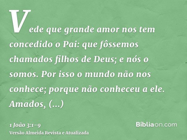 Vede que grande amor nos tem concedido o Pai: que fôssemos chamados filhos de Deus; e nós o somos. Por isso o mundo não nos conhece; porque não conheceu a ele.A