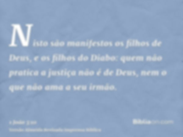 Nisto são manifestos os filhos de Deus, e os filhos do Diabo: quem não pratica a justiça não é de Deus, nem o que não ama a seu irmão.