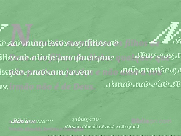 Nisto são manifestos os filhos de Deus e os filhos do diabo: qualquer que não pratica a justiça e não ama a seu irmão não é de Deus.