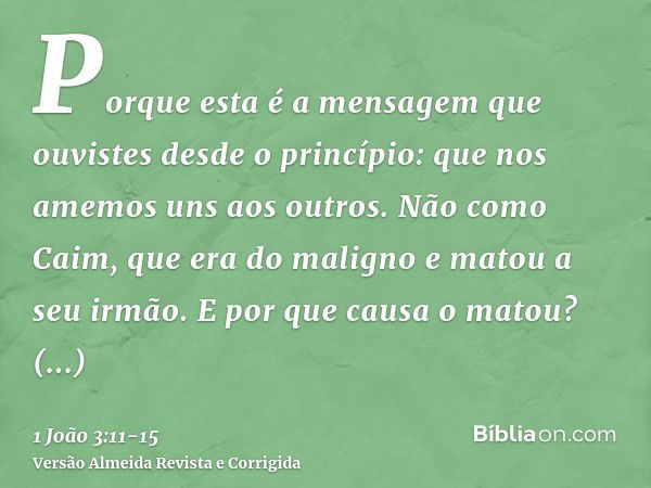 Porque esta é a mensagem que ouvistes desde o princípio: que nos amemos uns aos outros.Não como Caim, que era do maligno e matou a seu irmão. E por que causa o 