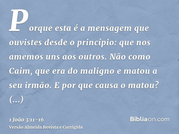 Porque esta é a mensagem que ouvistes desde o princípio: que nos amemos uns aos outros.Não como Caim, que era do maligno e matou a seu irmão. E por que causa o 