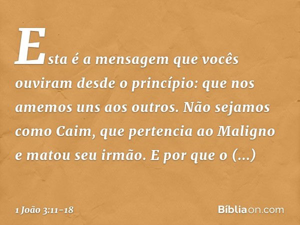 Esta é a mensagem que vocês ouviram desde o princípio: que nos amemos uns aos outros. Não sejamos como Caim, que pertencia ao Maligno e matou seu irmão. E por q