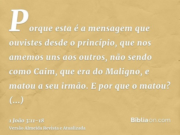 Porque esta é a mensagem que ouvistes desde o princípio, que nos amemos uns aos outros,não sendo como Caim, que era do Maligno, e matou a seu irmão. E por que o