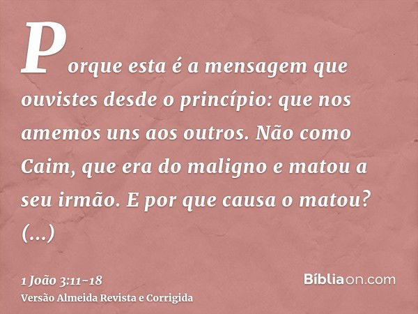 Porque esta é a mensagem que ouvistes desde o princípio: que nos amemos uns aos outros.Não como Caim, que era do maligno e matou a seu irmão. E por que causa o 