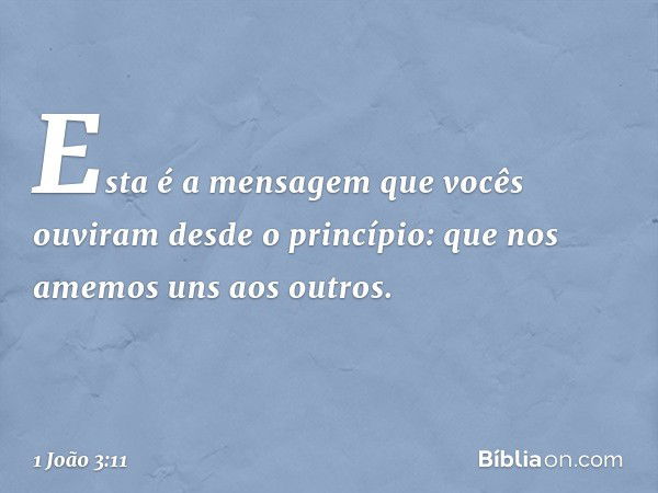 Esta é a mensagem que vocês ouviram desde o princípio: que nos amemos uns aos outros. -- 1 João 3:11