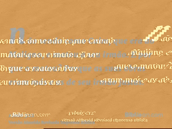 não sendo como Caim, que era do Maligno, e matou a seu irmão. E por que o matou? Porque as suas obras eram más e as de seu irmão justas.