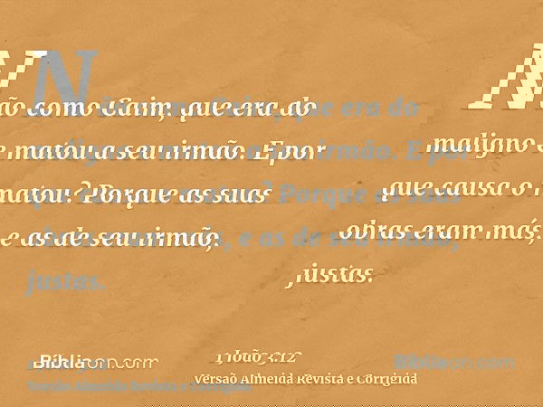 Não como Caim, que era do maligno e matou a seu irmão. E por que causa o matou? Porque as suas obras eram más, e as de seu irmão, justas.