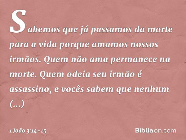 Sabemos que já passamos da morte para a vida porque amamos nossos irmãos. Quem não ama permanece na morte. Quem odeia seu irmão é assassino, e vocês sabem que n