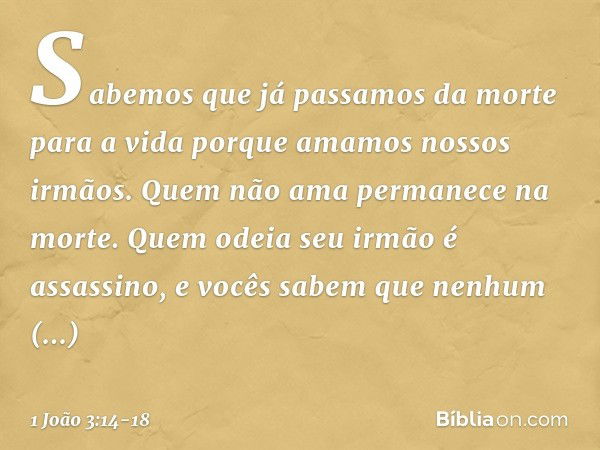 Sabemos que já passamos da morte para a vida porque amamos nossos irmãos. Quem não ama permanece na morte. Quem odeia seu irmão é assassino, e vocês sabem que n