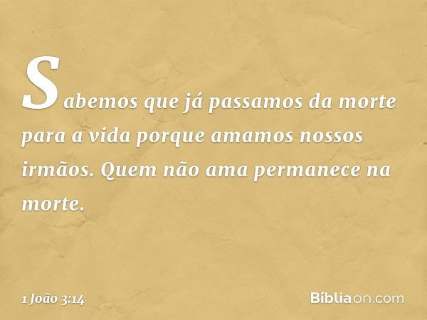 Sabemos que já passamos da morte para a vida porque amamos nossos irmãos. Quem não ama permanece na morte. -- 1 João 3:14