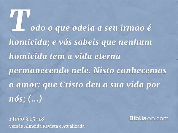 Todo o que odeia a seu irmão é homicida; e vós sabeis que nenhum homicida tem a vida eterna permanecendo nele.Nisto conhecemos o amor: que Cristo deu a sua vida