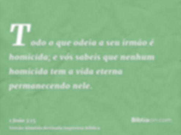 Todo o que odeia a seu irmão é homicida; e vós sabeis que nenhum homicida tem a vida eterna permanecendo nele.