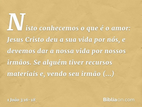 Nisto conhecemos o que é o amor: Jesus Cristo deu a sua vida por nós, e devemos dar a nossa vida por nossos irmãos. Se alguém tiver recursos materiais e, vendo 