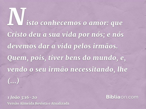 Nisto conhecemos o amor: que Cristo deu a sua vida por nós; e nós devemos dar a vida pelos irmãos.Quem, pois, tiver bens do mundo, e, vendo o seu irmão necessit