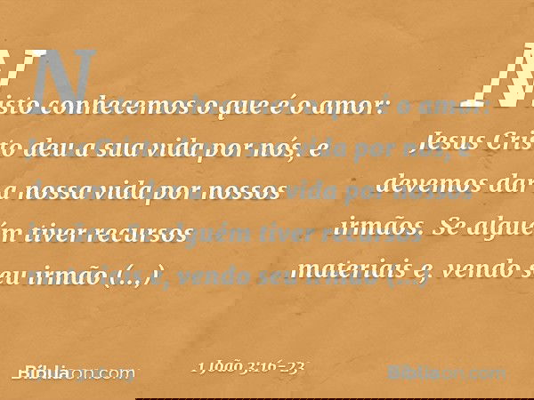 Nisto conhecemos o que é o amor: Jesus Cristo deu a sua vida por nós, e devemos dar a nossa vida por nossos irmãos. Se alguém tiver recursos materiais e, vendo