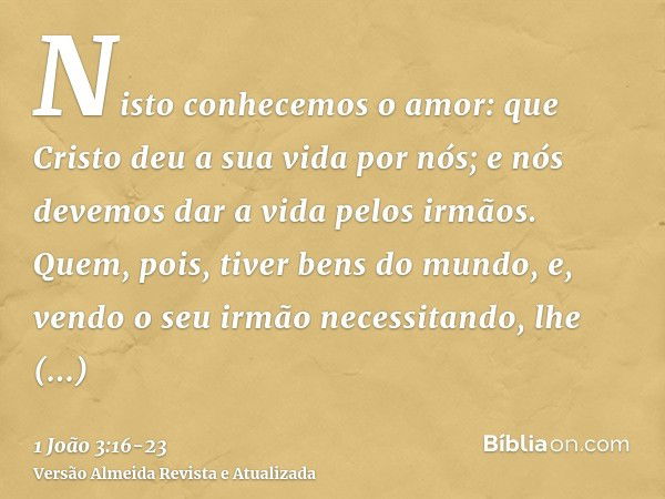 Nisto conhecemos o amor: que Cristo deu a sua vida por nós; e nós devemos dar a vida pelos irmãos.Quem, pois, tiver bens do mundo, e, vendo o seu irmão necessit