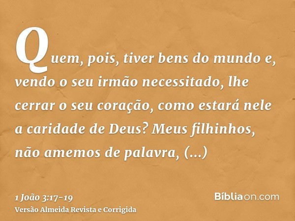 Quem, pois, tiver bens do mundo e, vendo o seu irmão necessitado, lhe cerrar o seu coração, como estará nele a caridade de Deus?Meus filhinhos, não amemos de pa