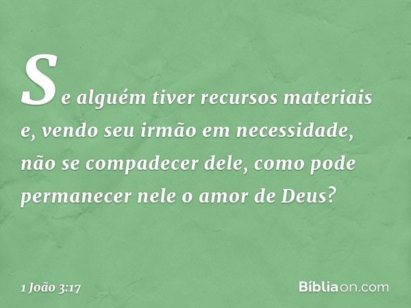 Se alguém tiver recursos materiais e, vendo seu irmão em necessidade, não se compadecer dele, como pode permanecer nele o amor de Deus? -- 1 João 3:17