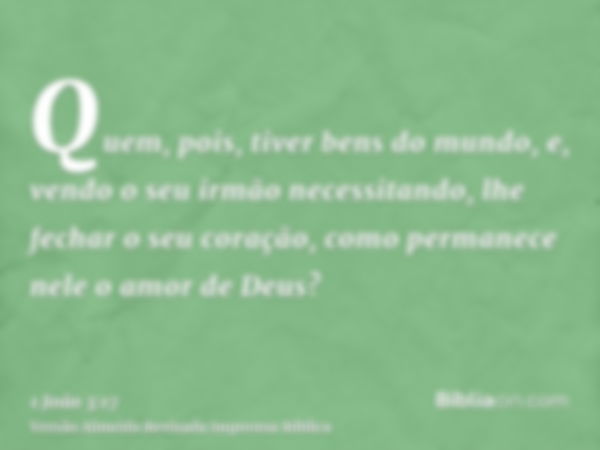 Quem, pois, tiver bens do mundo, e, vendo o seu irmão necessitando, lhe fechar o seu coração, como permanece nele o amor de Deus?