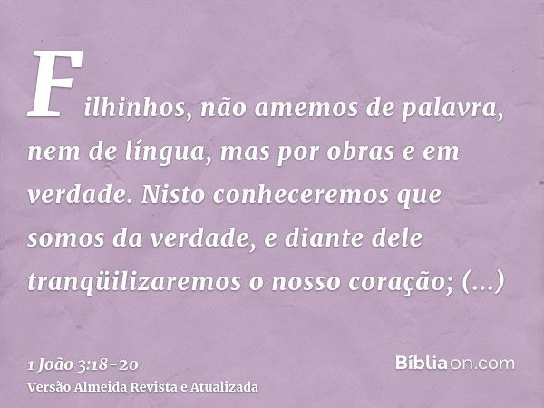 Filhinhos, não amemos de palavra, nem de língua, mas por obras e em verdade.Nisto conheceremos que somos da verdade, e diante dele tranqüilizaremos o nosso cora