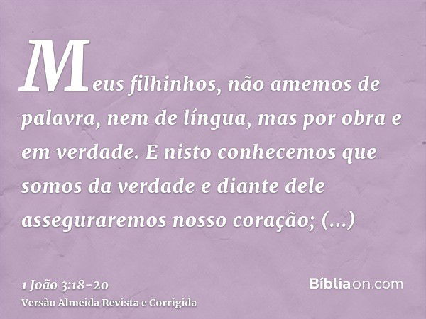 Meus filhinhos, não amemos de palavra, nem de língua, mas por obra e em verdade.E nisto conhecemos que somos da verdade e diante dele asseguraremos nosso coraçã