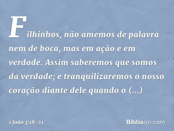 Filhinhos, não amemos de palavra nem de boca, mas em ação e em verdade. Assim saberemos que somos da verdade; e tranquilizaremos o nosso coração diante dele qua