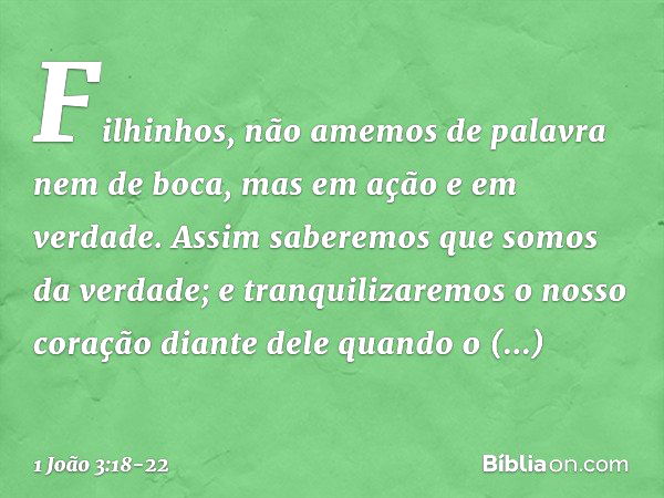 Filhinhos, não amemos de palavra nem de boca, mas em ação e em verdade. Assim saberemos que somos da verdade; e tranquilizaremos o nosso coração diante dele qua