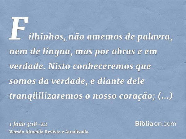 Filhinhos, não amemos de palavra, nem de língua, mas por obras e em verdade.Nisto conheceremos que somos da verdade, e diante dele tranqüilizaremos o nosso cora