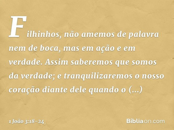 Filhinhos, não amemos de palavra nem de boca, mas em ação e em verdade. Assim saberemos que somos da verdade; e tranquilizaremos o nosso coração diante dele qua