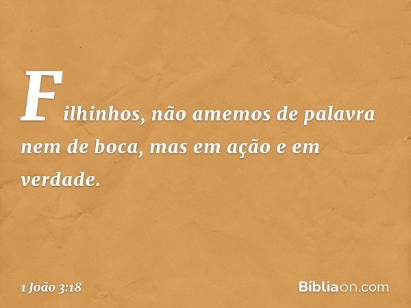 Filhinhos, não amemos de palavra nem de boca, mas em ação e em verdade. -- 1 João 3:18