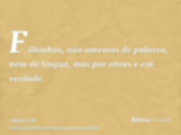 Filhinhos, não amemos de palavra, nem de língua, mas por obras e em verdade.