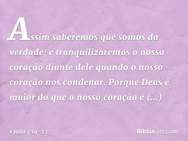 Assim saberemos que somos da verdade; e tranquilizaremos o nosso coração diante dele quando o nosso coração nos condenar. Porque Deus é maior do que o nosso cor