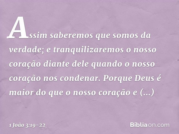 Assim saberemos que somos da verdade; e tranquilizaremos o nosso coração diante dele quando o nosso coração nos condenar. Porque Deus é maior do que o nosso cor