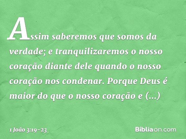 Assim saberemos que somos da verdade; e tranquilizaremos o nosso coração diante dele quando o nosso coração nos condenar. Porque Deus é maior do que o nosso cor