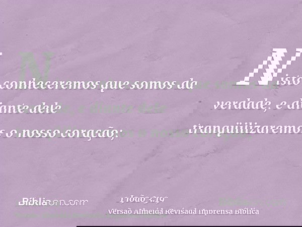 Nisto conheceremos que somos da verdade, e diante dele tranqüilizaremos o nosso coração;