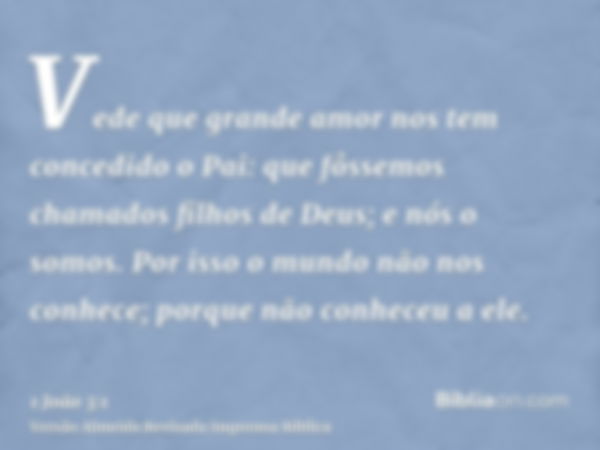 Vede que grande amor nos tem concedido o Pai: que fôssemos chamados filhos de Deus; e nós o somos. Por isso o mundo não nos conhece; porque não conheceu a ele.