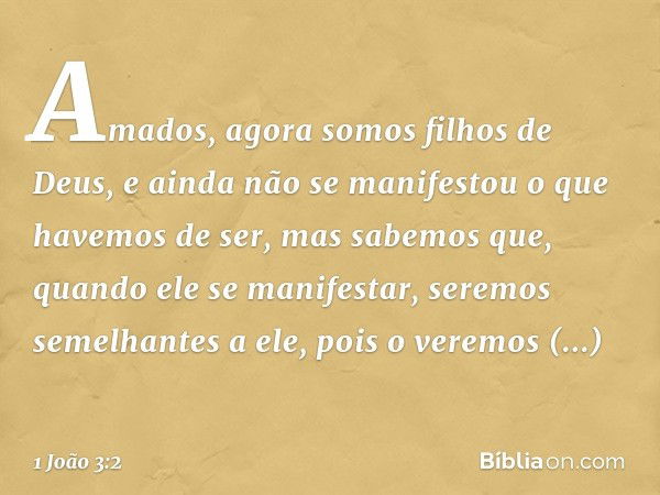 Amados, agora somos filhos de Deus, e ainda não se manifestou o que havemos de ser, mas sabemos que, quando ele se manifestar, seremos semelhantes a ele, pois o