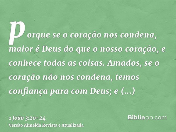 porque se o coração nos condena, maior é Deus do que o nosso coração, e conhece todas as coisas.Amados, se o coração não nos condena, temos confiança para com D