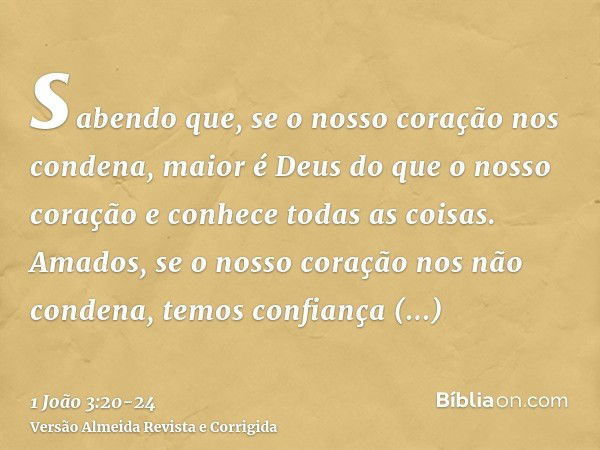 sabendo que, se o nosso coração nos condena, maior é Deus do que o nosso coração e conhece todas as coisas.Amados, se o nosso coração nos não condena, temos con