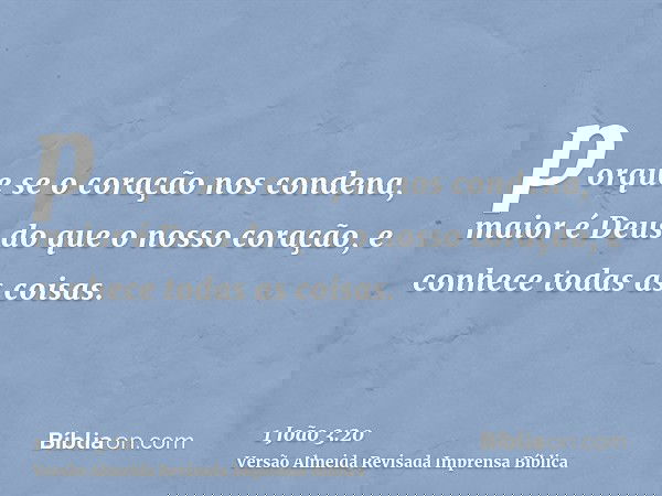 porque se o coração nos condena, maior é Deus do que o nosso coração, e conhece todas as coisas.