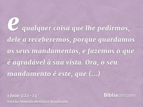 e qualquer coisa que lhe pedirmos, dele a receberemos, porque guardamos os seus mandamentos, e fazemos o que é agradável à sua vista.Ora, o seu mandamento é est