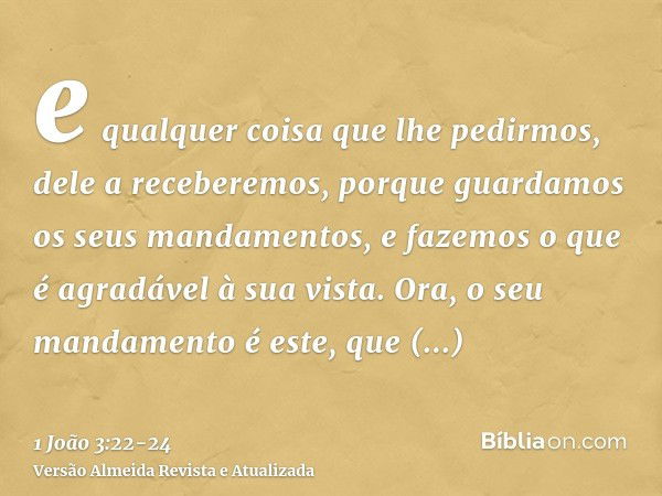 e qualquer coisa que lhe pedirmos, dele a receberemos, porque guardamos os seus mandamentos, e fazemos o que é agradável à sua vista.Ora, o seu mandamento é est