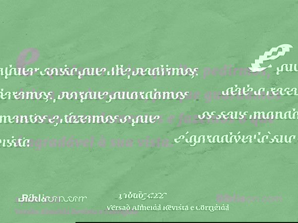 e qualquer coisa que lhe pedirmos, dele a receberemos, porque guardamos os seus mandamentos e fazemos o que é agradável à sua vista.