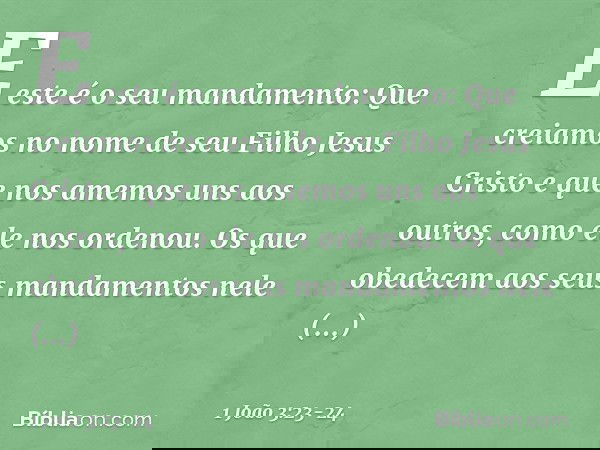 E este é o seu mandamento: Que creiamos no nome de seu Filho Jesus Cristo e que nos amemos uns aos outros, como ele nos ordenou. Os que obedecem aos seus mandam