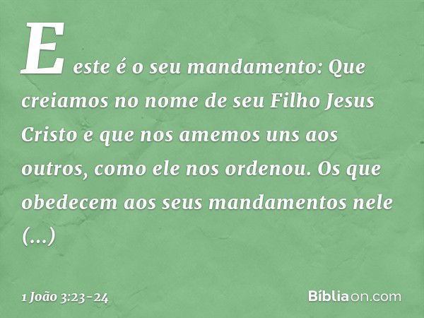 E este é o seu mandamento: Que creiamos no nome de seu Filho Jesus Cristo e que nos amemos uns aos outros, como ele nos ordenou. Os que obedecem aos seus mandam