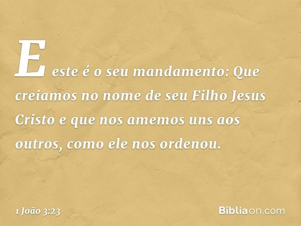 E este é o seu mandamento: Que creiamos no nome de seu Filho Jesus Cristo e que nos amemos uns aos outros, como ele nos ordenou. -- 1 João 3:23