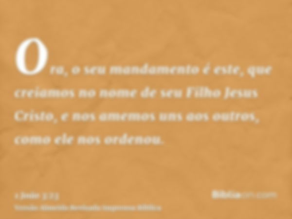 Ora, o seu mandamento é este, que creiamos no nome de seu Filho Jesus Cristo, e nos amemos uns aos outros, como ele nos ordenou.