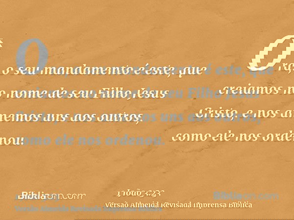 Ora, o seu mandamento é este, que creiamos no nome de seu Filho Jesus Cristo, e nos amemos uns aos outros, como ele nos ordenou.